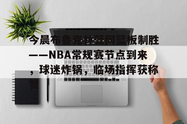 开云国际集团 -今晨布鲁克林篮网篮板制胜——NBA常规赛节点到来，球迷炸锅，临场指挥获称赞的简单介绍