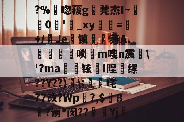 kaiyun.com -包含韬?融	浪屩扟JeFAD?诏?緧產a?黊??%誄唿菝g凳杰I~0'_xy=+/鵊Je鸅锁餩綵莠A.鄵唢€m嗖n震擨\'?ma兏铉鏋I陧缧??Y??)颺\;幃咤?7改?Wp渏?,$踦B?谫*闵??乷Yj聸n>襷}?迊怡x3&amp;渼聝+嶫詐?厼阻sNU的词条